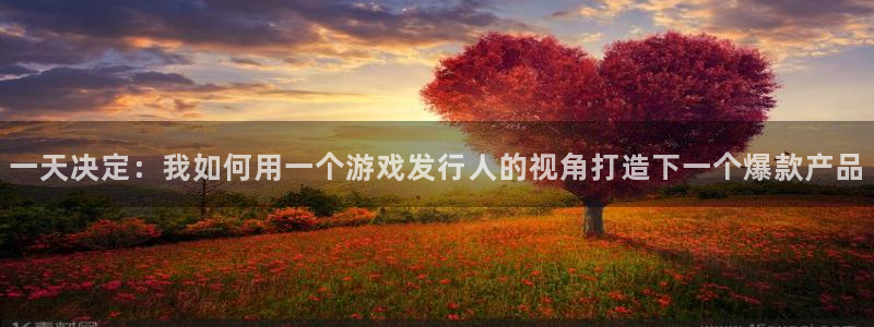 新宝GG官网注册平台合法吗?：一天决定：我如何用一个游戏发行人的视角打造下一个爆款产品