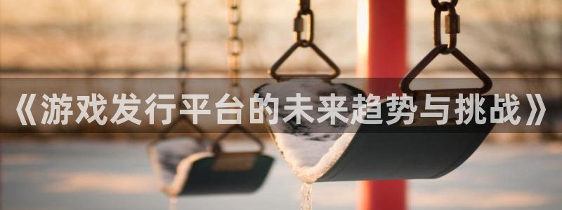 新宝GG电商怎么样知乎：《游戏发行平台的未来趋势与挑战》
