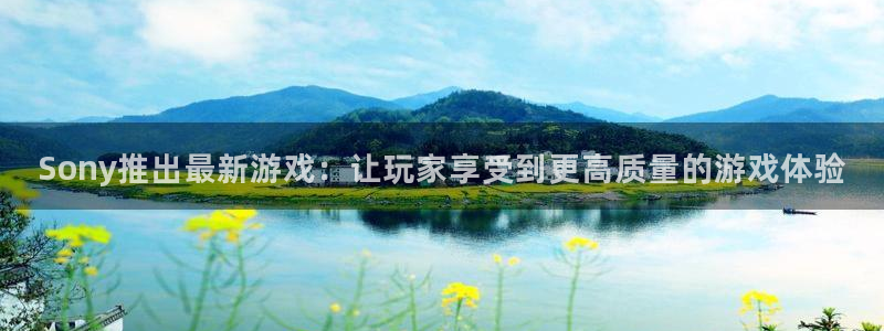 新宝GG电子商务有限公司怎么样啊：Sony推出最新游戏：让玩家享受到更高质量的游戏体验