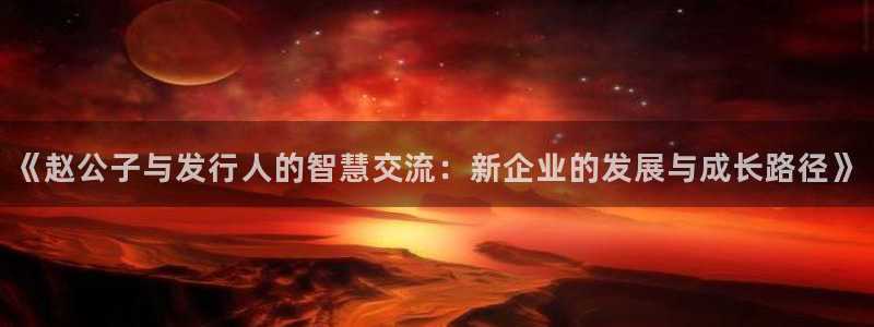 新宝GG子赚话费：《赵公子与发行人的智慧交流：新企业的发展与成长路径》