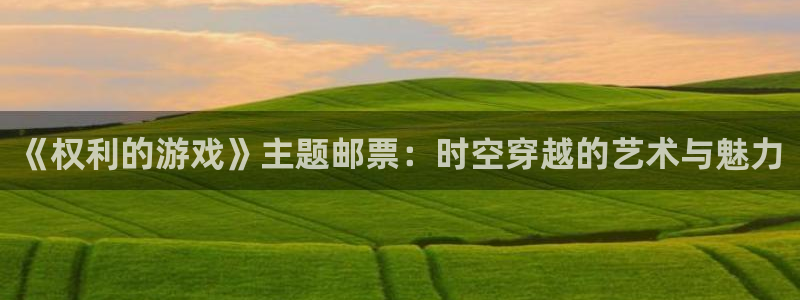 深圳新宝GG电商：《权利的游戏》主题邮票：时空穿越的艺术与魅力